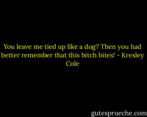 You leave me tied up like a dog? Then you had better remember that this bitch bites! - Kresley Cole