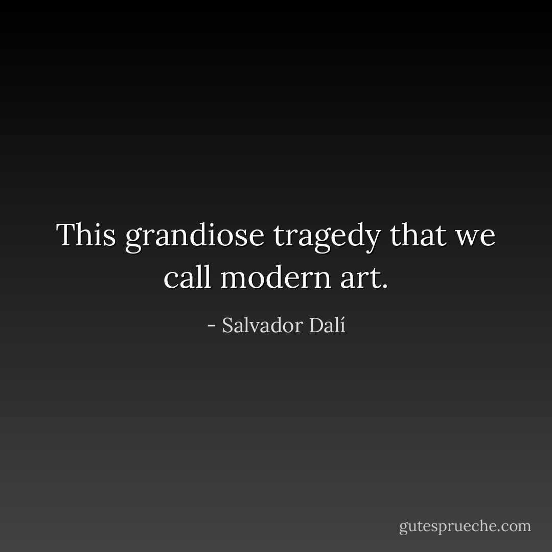 This grandiose tragedy that we call modern art. - Salvador Dalí