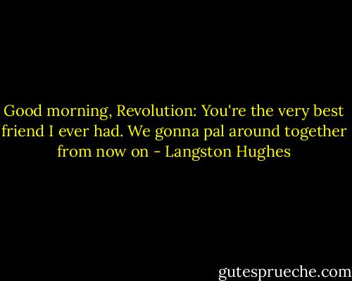 Good morning, Revolution: You're the very best friend I ever had. We gonna pal around together from now on - Langston Hughes