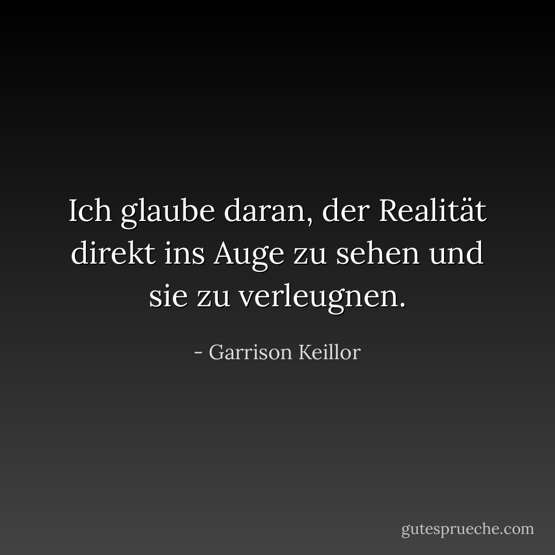 Ich glaube daran, der Realität direkt ins Auge zu sehen und sie zu verleugnen. - Garrison Keillor<