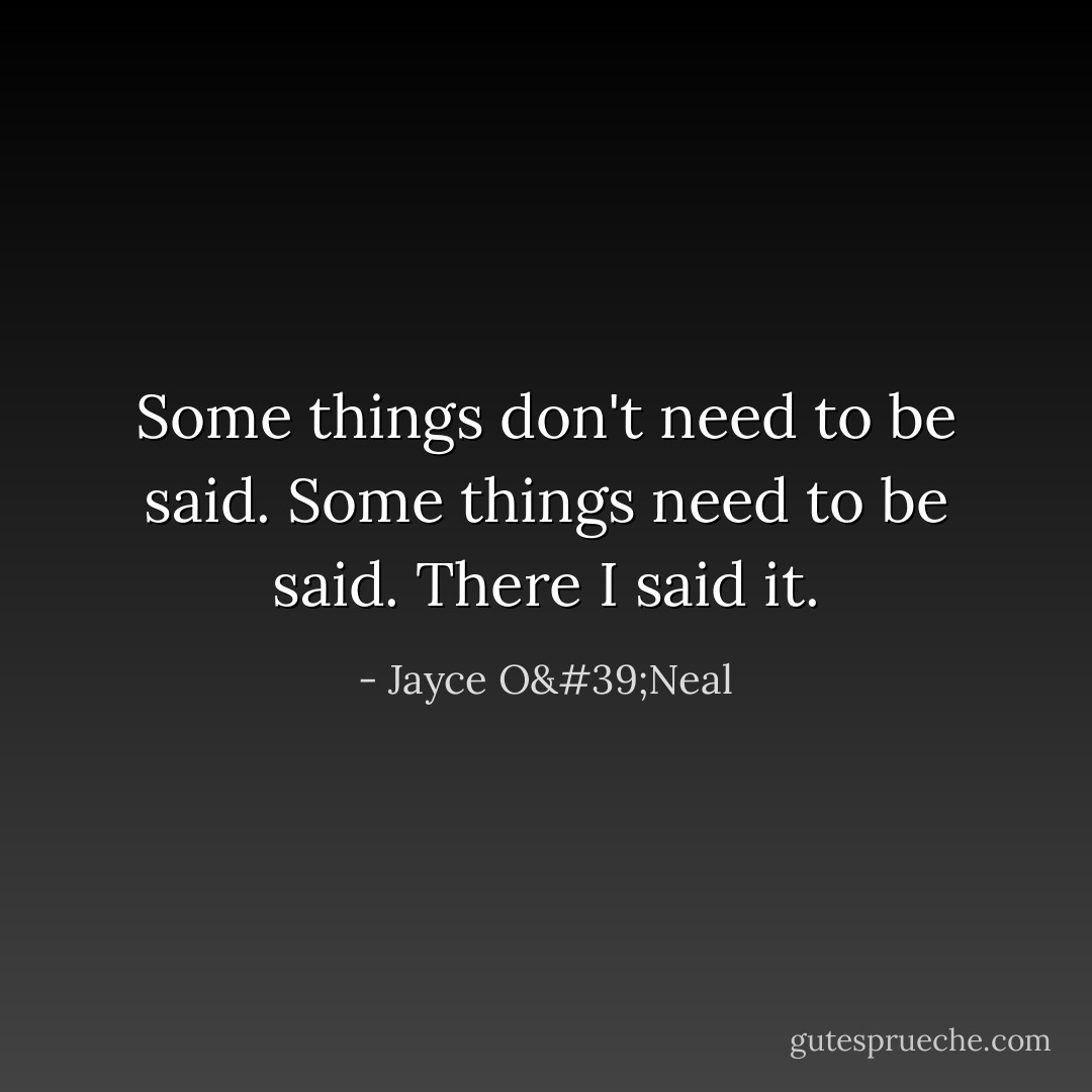 Some things don't need to be said. Some things need to be said. There I said it. - Jayce O'Neal