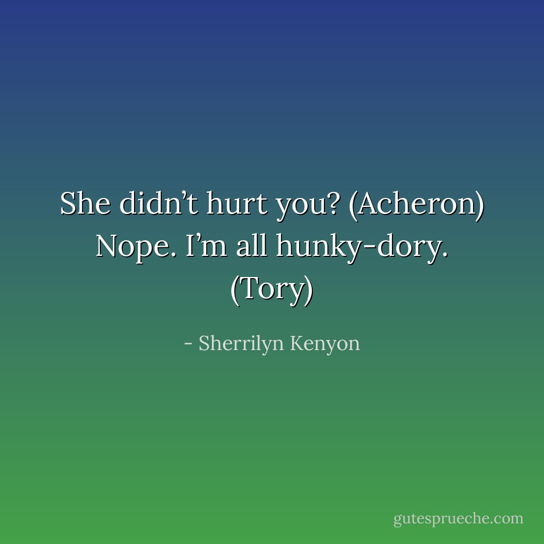 She didn’t hurt you? (Acheron)<br />Nope. I’m all hunky-dory. (Tory) - Sherrilyn Kenyon