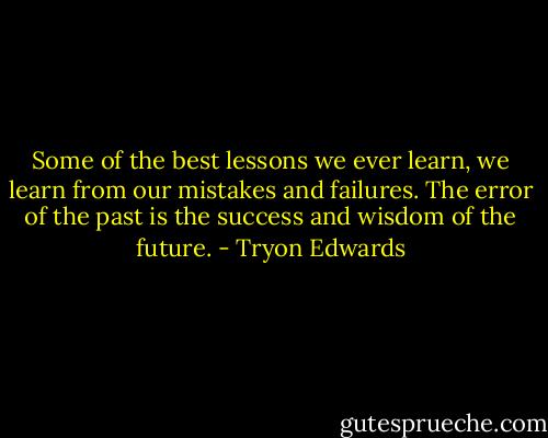 Some of the best lessons we ever learn, we learn from our mistakes and failures. The error of the past is the success and wisdom of the future. - Tryon Edwards