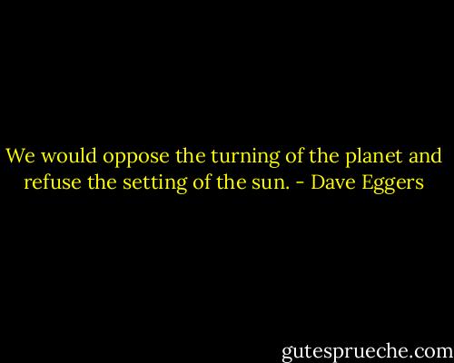 We would oppose the turning of the planet and refuse the setting of the sun. - Dave Eggers