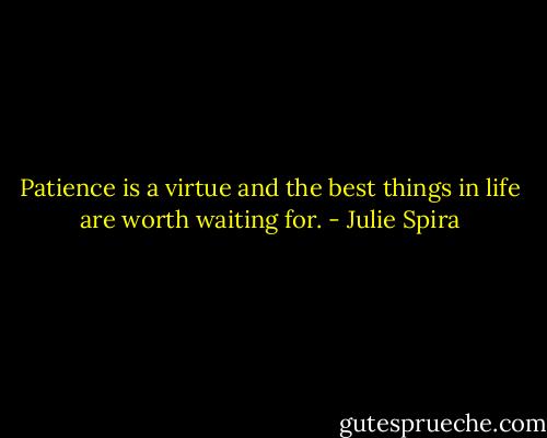 Patience is a virtue and the best things in life are worth waiting for. - Julie Spira