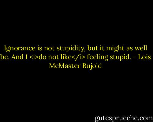 Ignorance is not stupidity, but it might as well be. And I <i>do not like</i> feeling stupid. - Lois McMaster Bujold