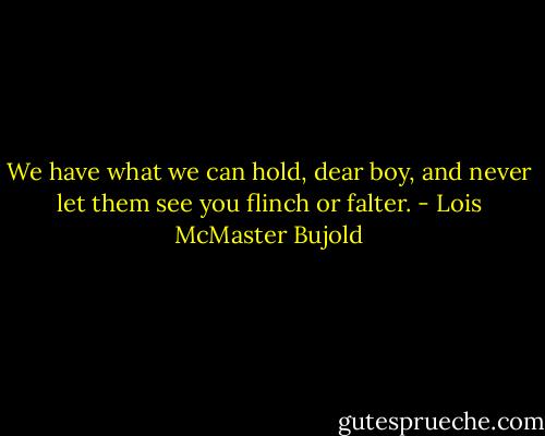 We have what we can hold, dear boy, and never let them see you flinch or falter. - Lois McMaster Bujold