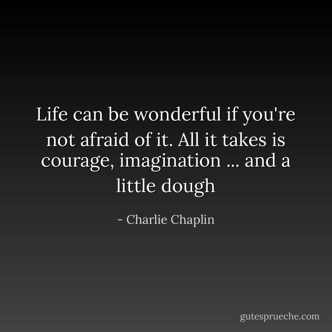 Life can be wonderful if you're not afraid of it. All it takes is courage, imagination ... and a little dough - Charlie Chaplin