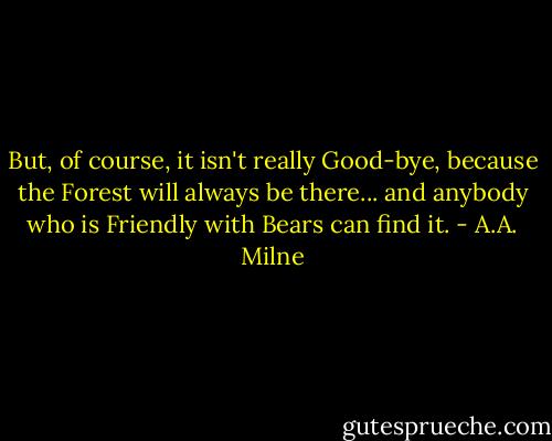 But, of course, it isn't really Good-bye, because the Forest will always be there... and anybody who is Friendly with Bears can find it. - A.A. Milne