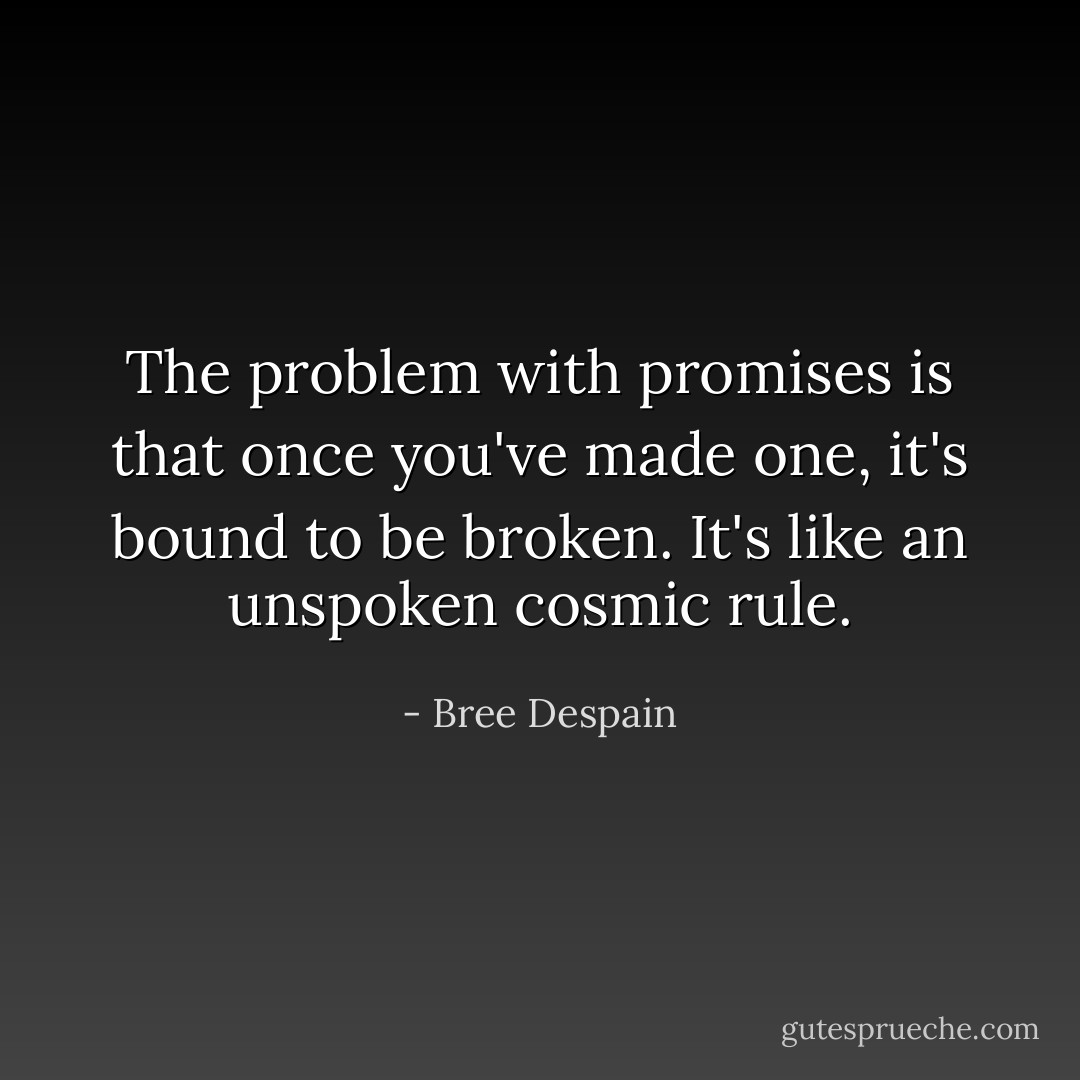 The problem with promises is that once you've made one, it's bound to be broken. It's like an<br />unspoken cosmic rule. - Bree Despain