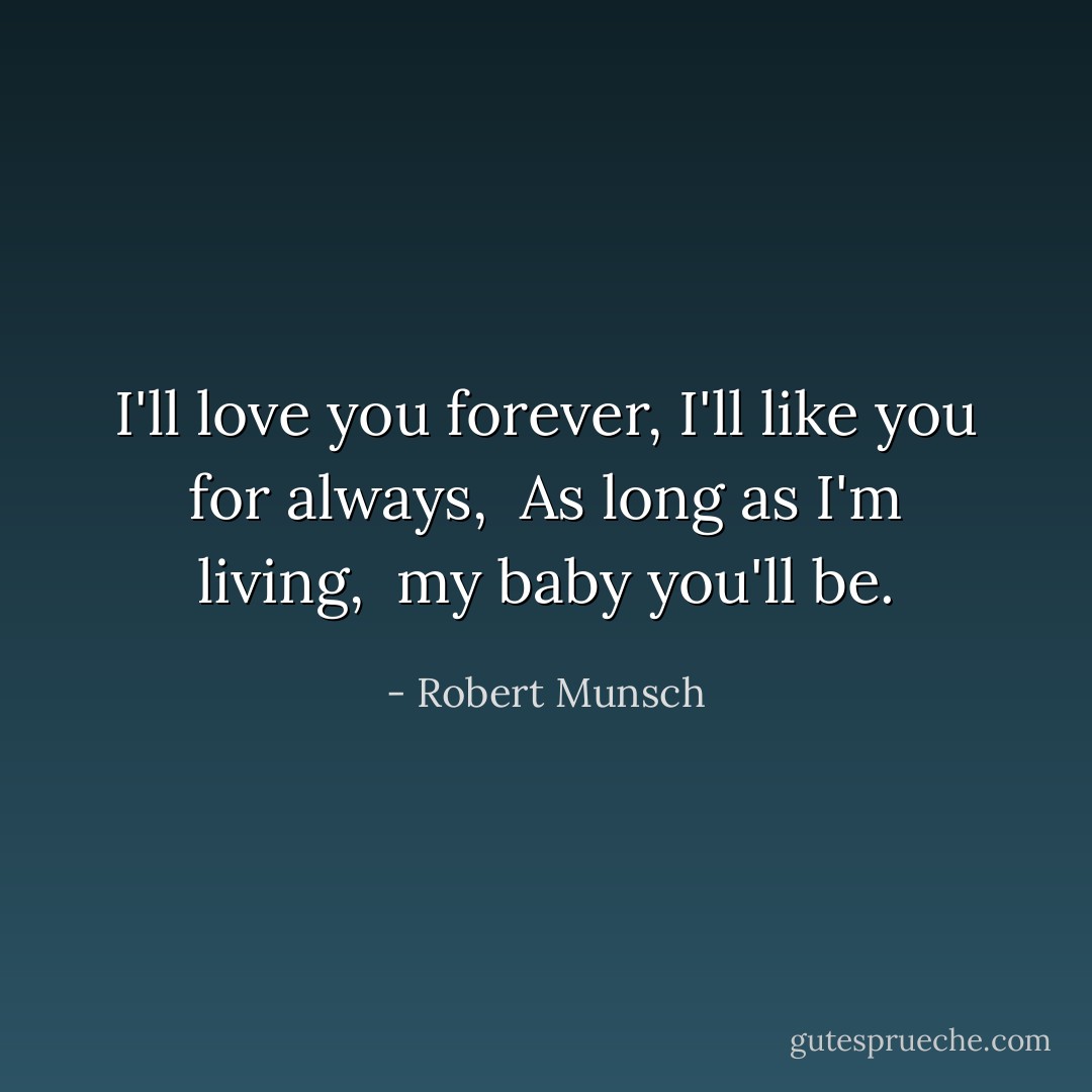 I'll love you forever,<br />I'll like you for always, <br />As long as I'm living, <br />my baby you'll be. - Robert Munsch