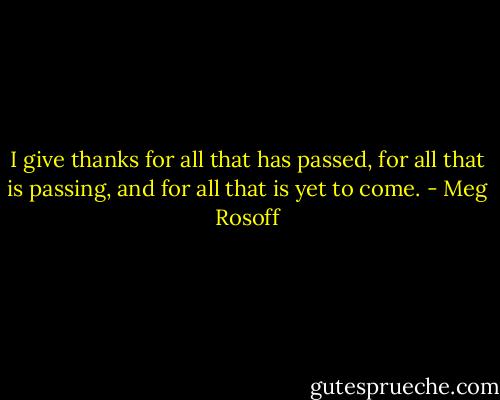 I give thanks for all that has passed, for all that is passing, and for all that is yet to come. - Meg Rosoff