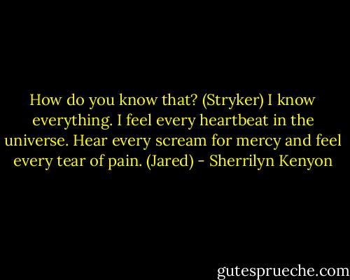 How do you know that? (Stryker)<br />I know everything. I feel every heartbeat in the universe. Hear every scream for mercy and feel every tear of pain. (Jared) - Sherrilyn Kenyon
