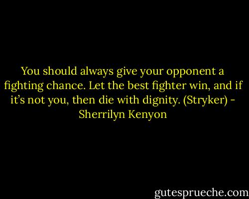 You should always give your opponent a fighting chance. Let the best fighter win, and if it’s not you, then die with dignity. (Stryker) - Sherrilyn Kenyon