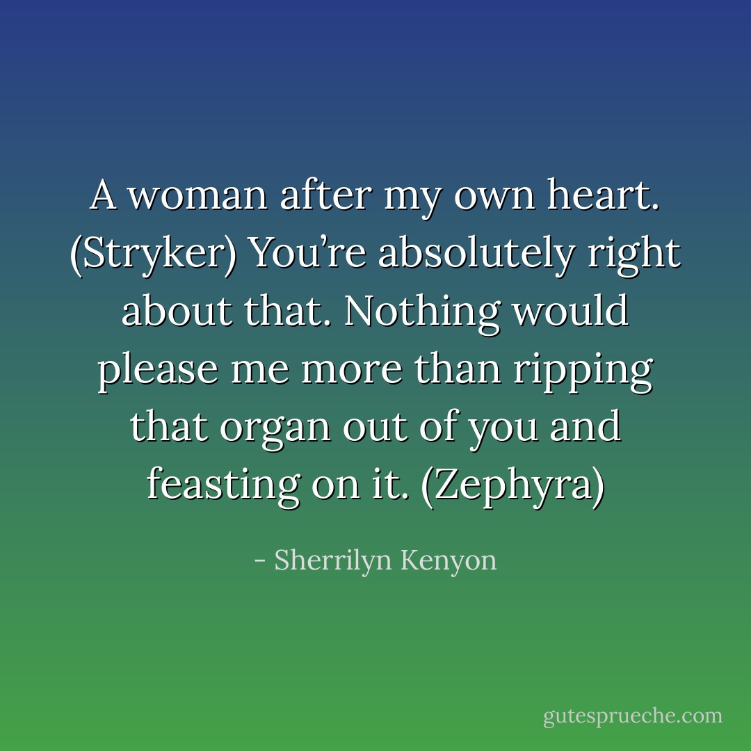 A woman after my own heart. (Stryker)<br />You’re absolutely right about that. Nothing would please me more than ripping that organ out of you and feasting on it. (Zephyra) - Sherrilyn Kenyon