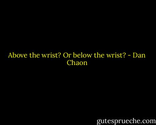 Above the wrist? Or below the wrist? - Dan Chaon