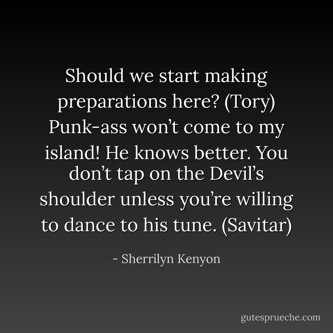 Should we start making preparations here? (Tory)<br />Punk-ass won’t come to my island! He knows better. You don’t tap on the Devil’s shoulder unless you’re willing to dance to his tune. (Savitar) - Sherrilyn Kenyon