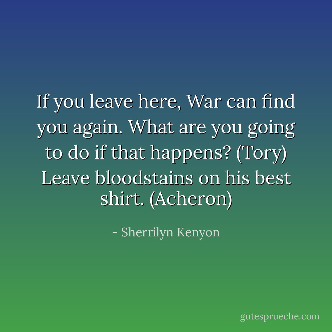 If you leave here, War can find you again. What are you going to do if that happens? (Tory)<br />Leave bloodstains on his best shirt. (Acheron) - Sherrilyn Kenyon