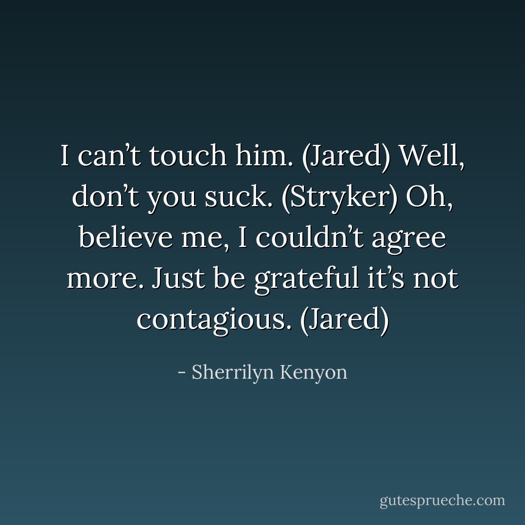 I can’t touch him. (Jared)<br />Well, don’t you suck. (Stryker)<br />Oh, believe me, I couldn’t agree more. Just be grateful it’s not contagious. (Jared) - Sherrilyn Kenyon