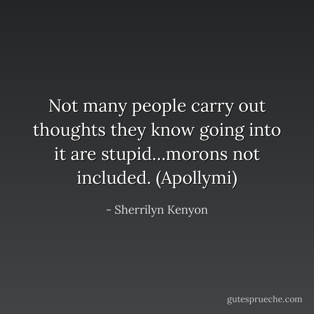 Not many people carry out thoughts they know going into it are stupid…morons not included. (Apollymi) - Sherrilyn Kenyon