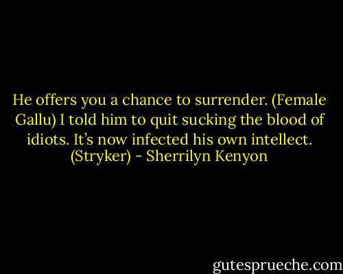 He offers you a chance to surrender. (Female Gallu)<br />I told him to quit sucking the blood of idiots. It’s now infected his own intellect. (Stryker) - Sherrilyn Kenyon