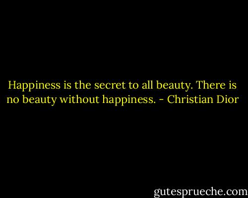 Happiness is the secret to all beauty. There is no beauty without happiness. - Christian Dior