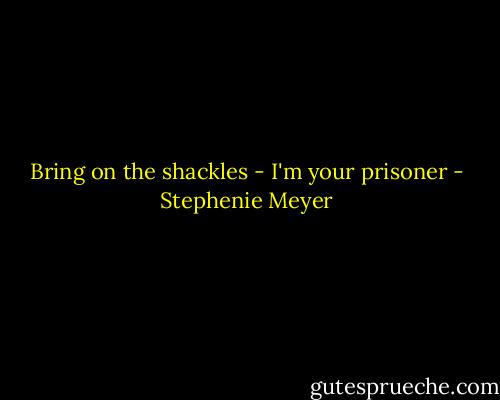 Bring on the shackles - I'm your prisoner - Stephenie Meyer