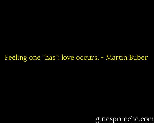 Feeling one "has"; love occurs. - Martin Buber