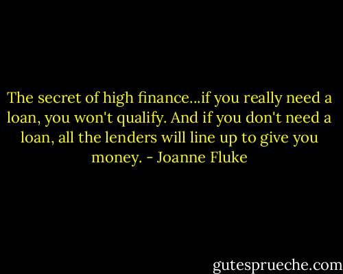 The secret of high finance...if you really need a loan, you won't qualify. And if you don't need a loan, all the lenders will line up to give you money. - Joanne Fluke