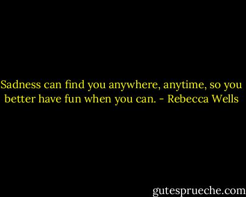 Sadness can find you anywhere, anytime, so you better have fun when you can. - Rebecca Wells