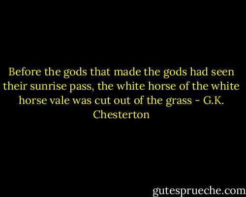 Before the gods that made the gods had seen their sunrise pass, the white horse of the white horse vale was cut out of the grass - G.K. Chesterton