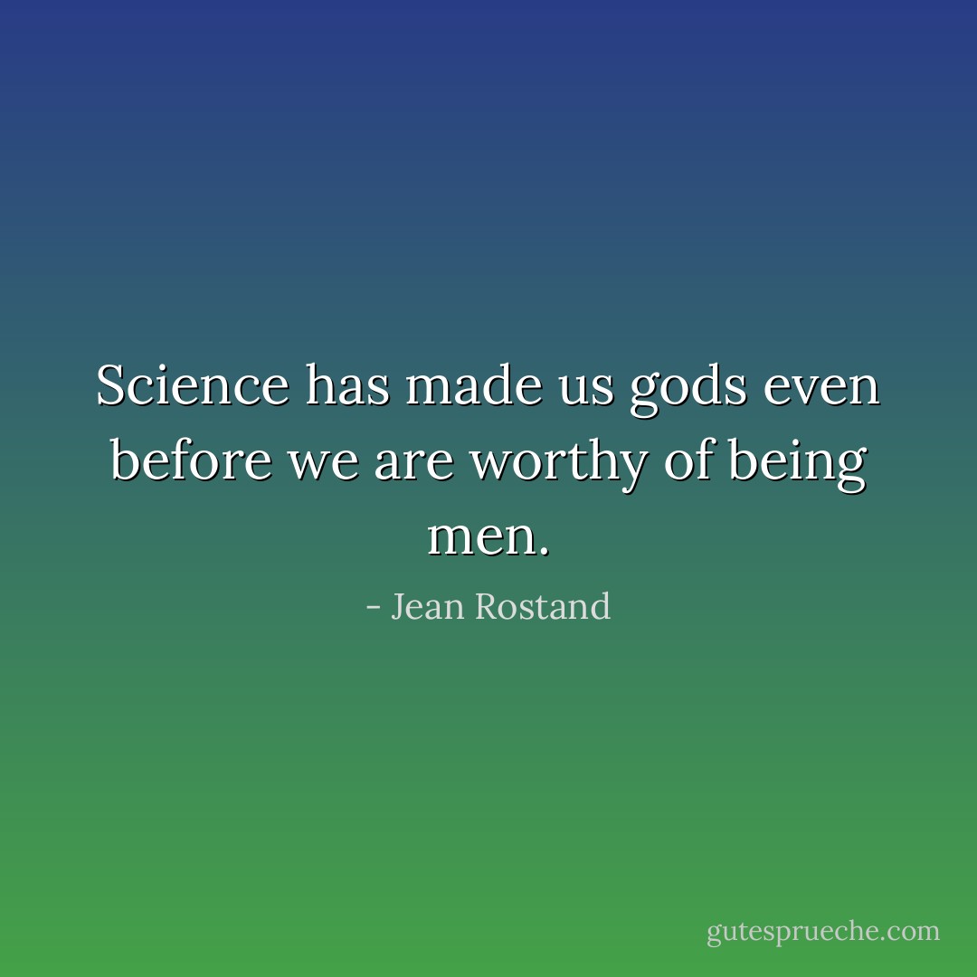 Science has made us gods even before we are worthy of being men. - Jean Rostand