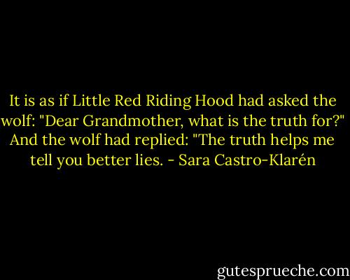 It is as if Little Red Riding Hood had asked the wolf: "Dear Grandmother, what is the truth for?" And the wolf had replied: "The truth helps me tell you better lies. - Sara Castro-Klarén