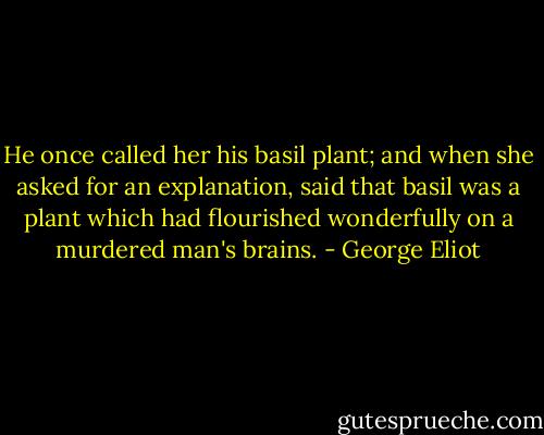 He once called her his basil plant; and when she asked for an explanation, said that basil was a plant which had flourished wonderfully on a murdered man's brains. - George Eliot