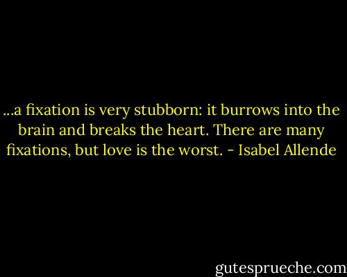...a fixation is very stubborn: it burrows into the brain and breaks the heart. There are many fixations, but love is the worst. - Isabel Allende