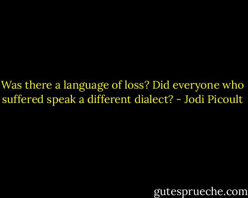 Was there a language of loss? Did everyone who suffered speak a different dialect? - Jodi Picoult