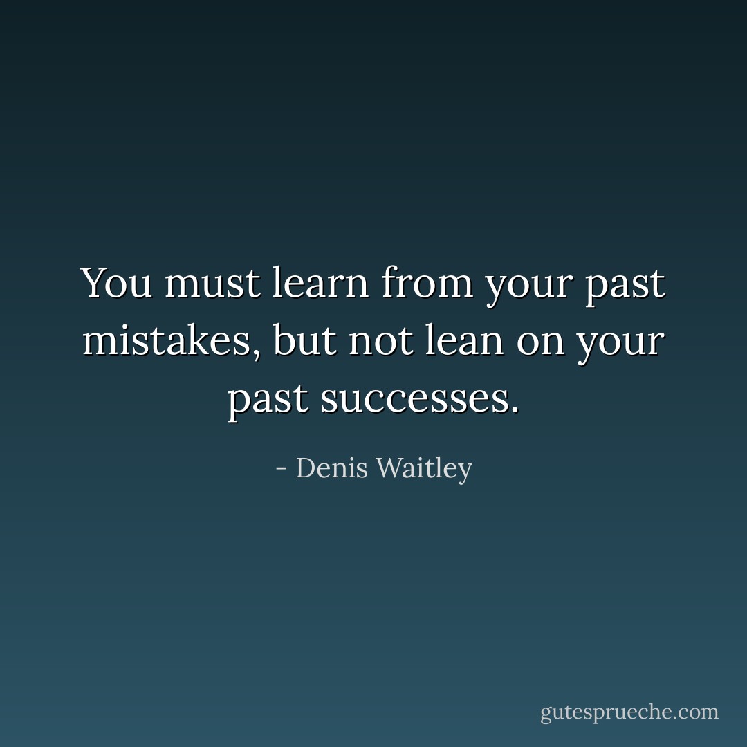 You must learn from your past mistakes, but not lean on your past successes. - Denis Waitley