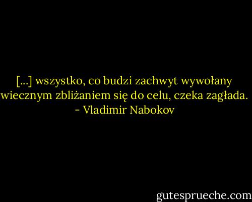 [...] wszystko, co budzi zachwyt wywołany wiecznym zbliżaniem się do celu, czeka zagłada. - Vladimir Nabokov