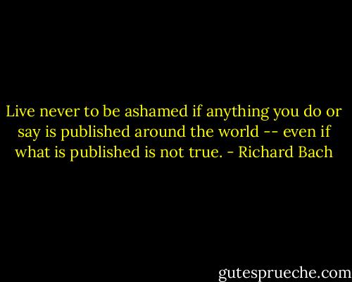 Live never to be ashamed if anything you do or say is published around the world -- even if what is published is not true. - Richard Bach