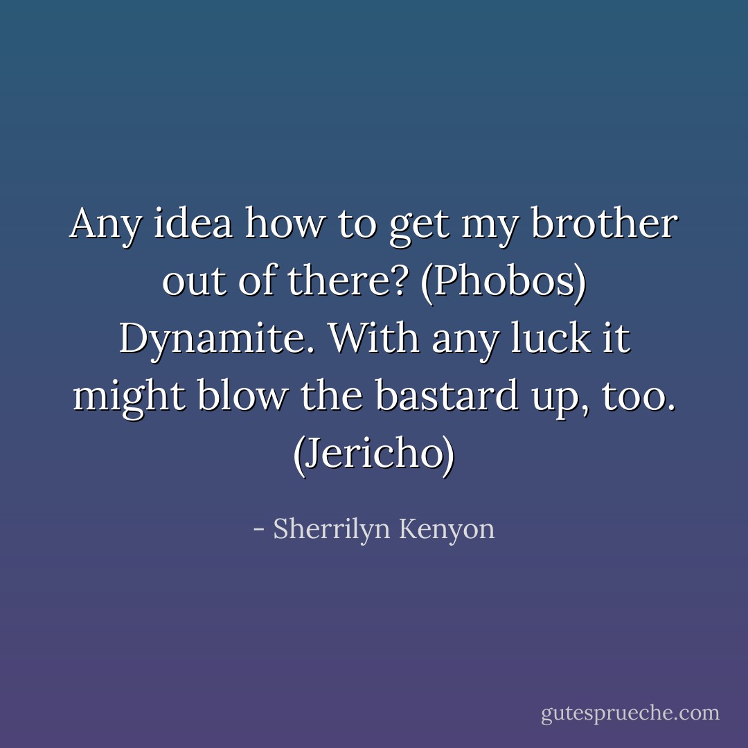 Any idea how to get my brother out of there? (Phobos)<br />Dynamite. With any luck it might blow the bastard up, too. (Jericho) - Sherrilyn Kenyon