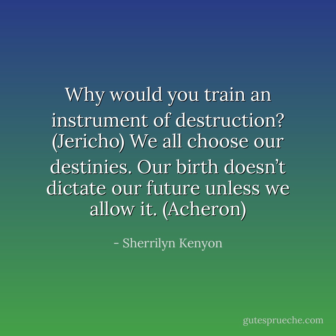 Why would you train an instrument of destruction? (Jericho)<br />We all choose our destinies. Our birth doesn’t dictate our future unless we allow it. (Acheron) - Sherrilyn Kenyon