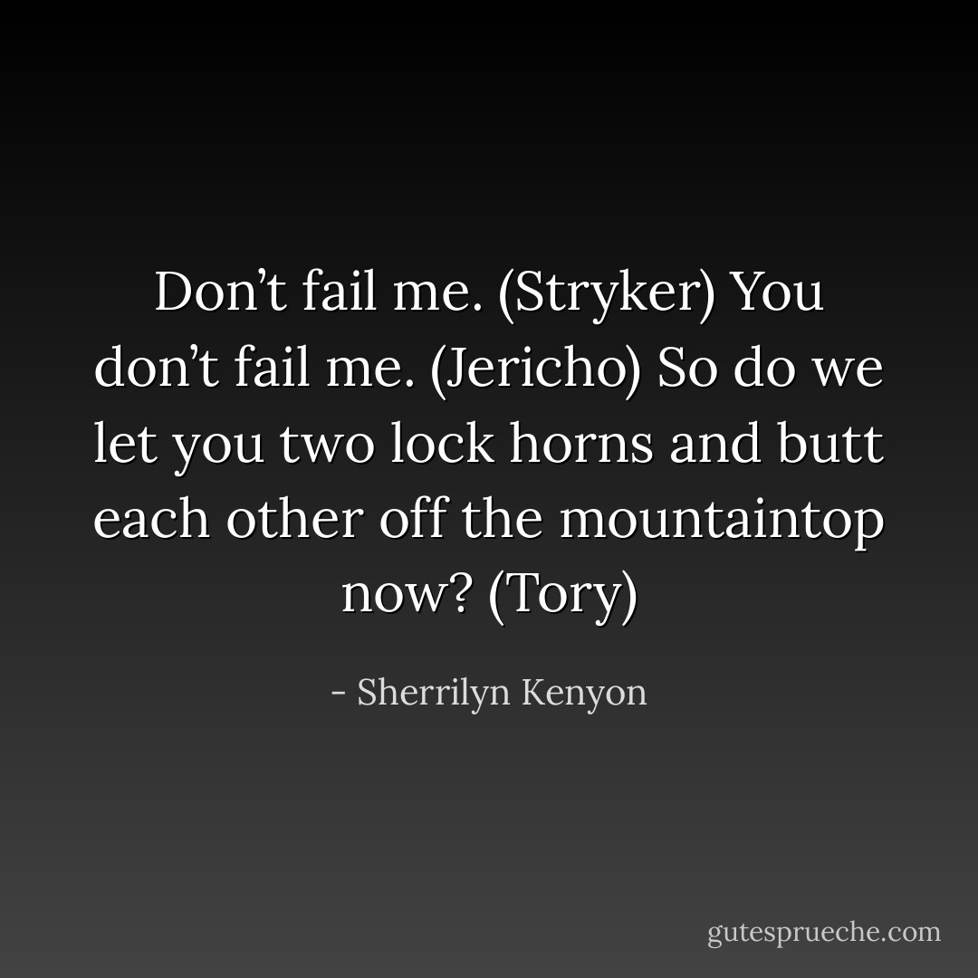 Don’t fail me. (Stryker)<br />You don’t fail me. (Jericho)<br />So do we let you two lock horns and butt each other off the mountaintop now? (Tory) - Sherrilyn Kenyon