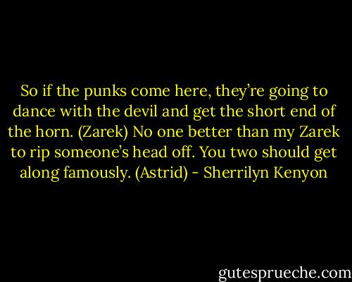 So if the punks come here, they’re going to dance with the devil and get the short end of the horn. (Zarek)<br />No one better than my Zarek to rip someone’s head off. You two should get along famously. (Astrid) - Sherrilyn Kenyon