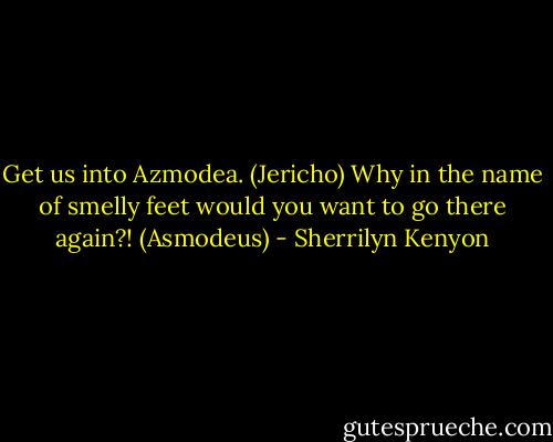 Get us into Azmodea. (Jericho)<br />Why in the name of smelly feet would you want to go there again?! (Asmodeus) - Sherrilyn Kenyon