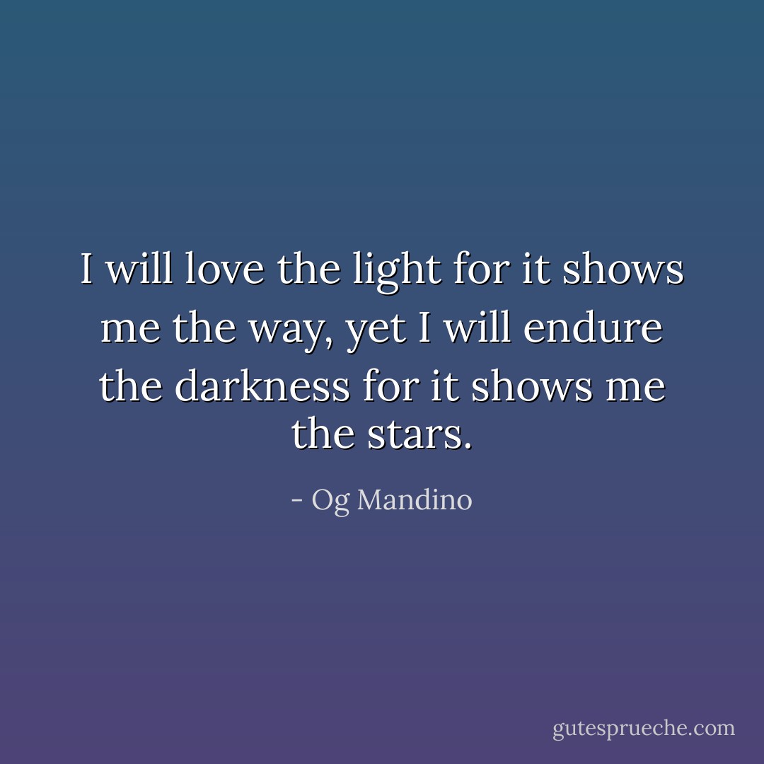 I will love the light for it shows me the way, yet I will endure the darkness for it shows me the stars. - Og Mandino