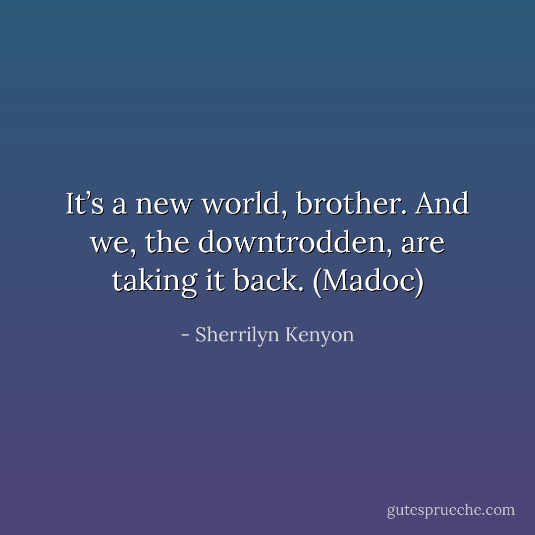 It’s a new world, brother. And we, the downtrodden, are taking it back. (Madoc) - Sherrilyn Kenyon