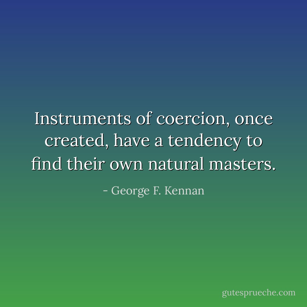Instruments of coercion, once created, have a tendency to find their own natural masters. - George F. Kennan
