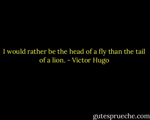 I would rather be the head of a fly than the tail of a lion. - Victor Hugo