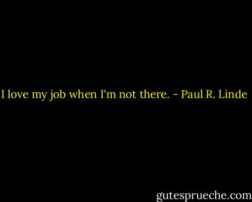 I love my job when I'm not there. - Paul R. Linde