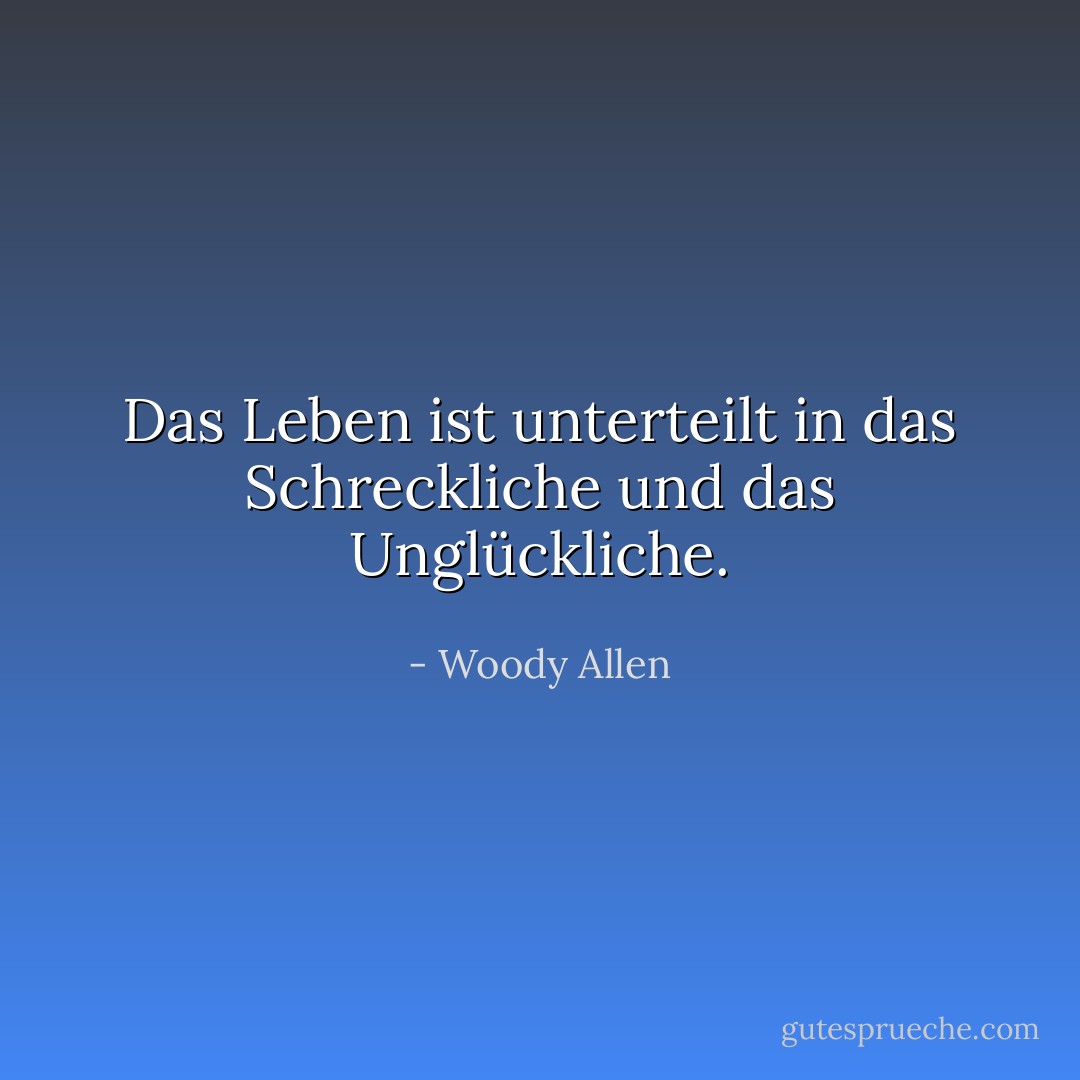Das Leben ist unterteilt in das Schreckliche und das Unglückliche. - Woody Allen<